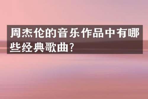 周杰伦的音乐作品中有哪些经典歌曲？