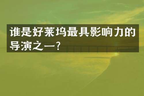 谁是好莱坞最具影响力的导演之一？