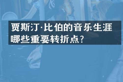 贾斯汀·比伯的音乐生涯有哪些重要转折点？