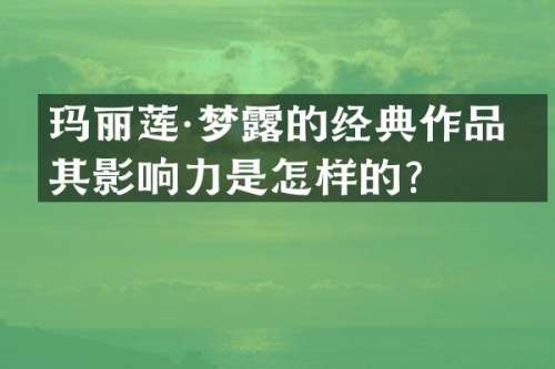 玛丽莲·梦的经典作品及其影响力是怎样的？