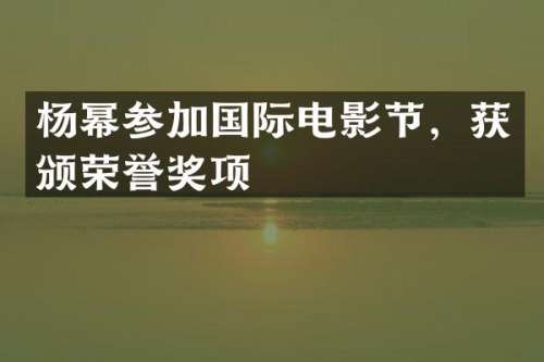杨幂参加国际电影节，获颁荣誉奖项