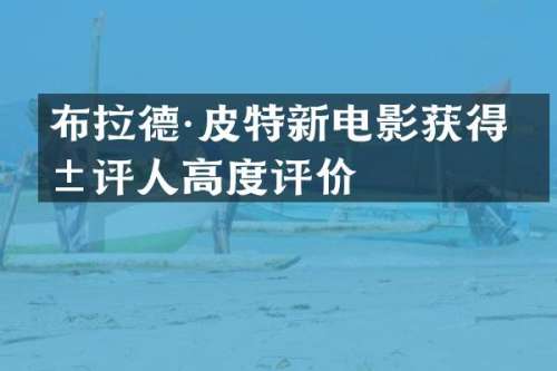 布拉德·皮特新电影获得影评人高度评价