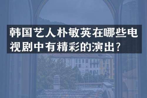 韩国艺人朴敏英在哪些电视剧中有精彩的演出？