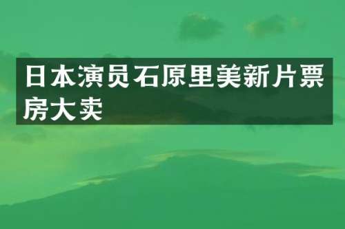 日本演员石原里美新片票房大卖