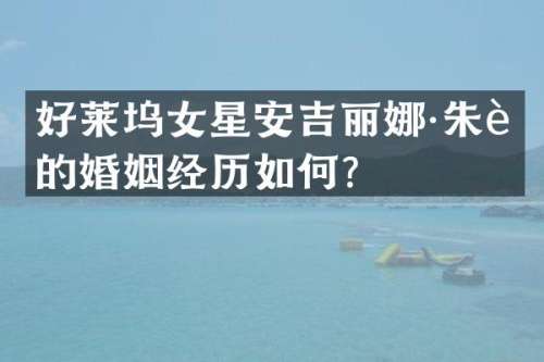 好莱坞女星安吉丽娜·朱莉的婚姻经历如何？