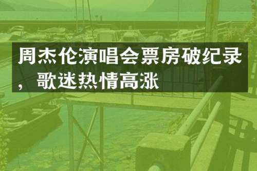 周杰伦演唱会票房破纪录，歌迷热情高涨