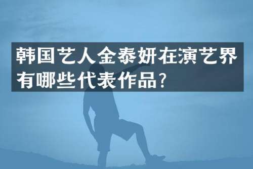 韩国艺人金泰妍在演艺界有哪些代表作品？