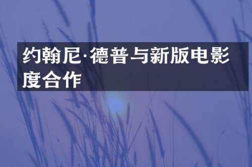 约翰尼·德普与新版电影再度合作