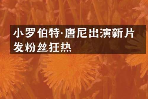 小罗伯特·唐尼出演新片引发粉丝狂热