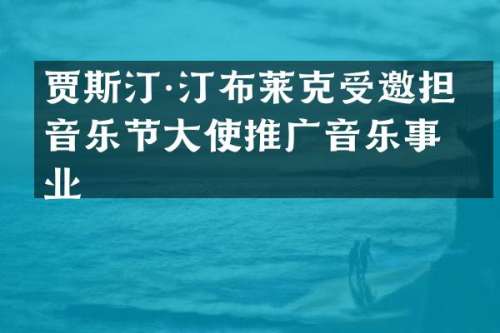 贾斯汀·汀布莱克受邀担任音乐节大使推广音乐事业