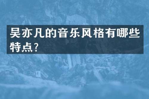 吴亦凡的音乐风格有哪些特点？