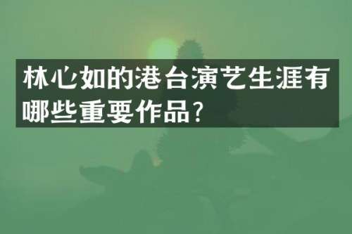 林心如的港台演艺生涯有哪些重要作品？