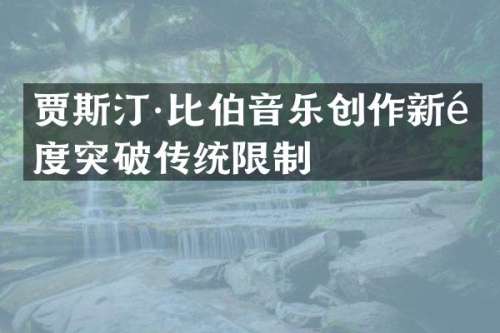 贾斯汀·比伯音乐创作新高度突破传统限制