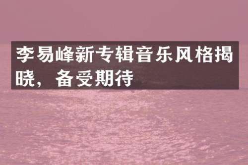 李易峰新专辑音乐风格揭晓，备受期待