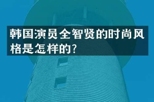 韩国演员全智贤的时尚风格是怎样的？