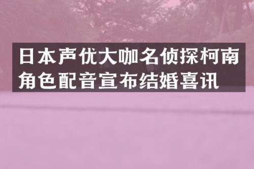 日本声优大咖名侦探柯南角色配音宣布结婚喜讯