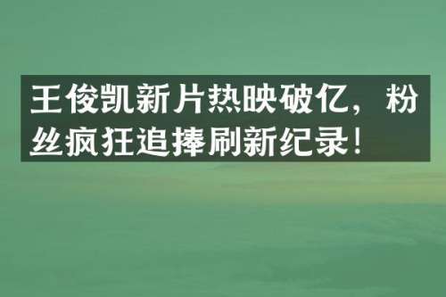 王俊凯新片热映破亿，粉丝疯狂追捧刷新纪录！