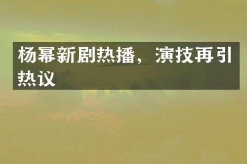 杨幂新剧热播，演技再引热议