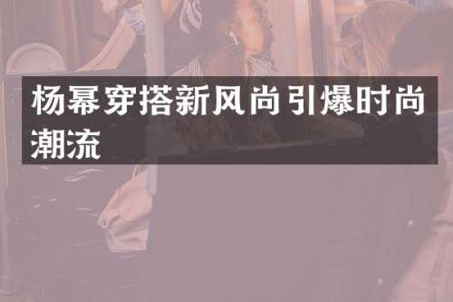 杨幂穿搭新风尚时尚潮流