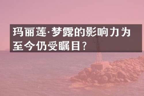 玛丽莲·梦的影响力为何至今仍受瞩目？
