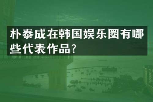 朴泰成在韩国娱乐圈有哪些代表作品？