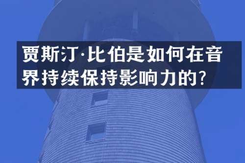 贾斯汀·比伯是如何在音乐界持续保持影响力的？