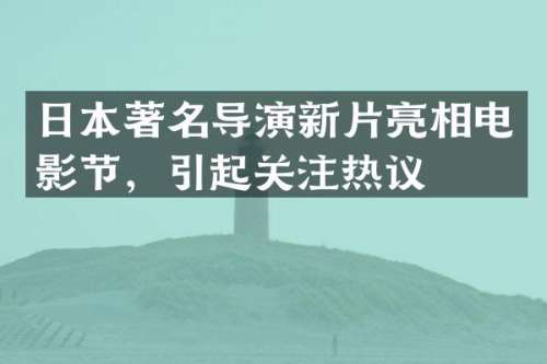 日本著名导演新片亮相电影节，引起关注热议