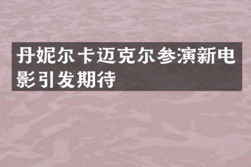 丹妮尔卡迈克尔参演新电影引发期待