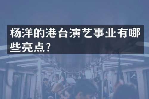 杨洋的港台演艺事业有哪些亮点？