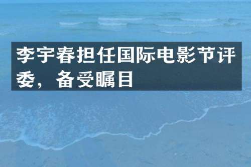 李宇春担任国际电影节评委，备受瞩目