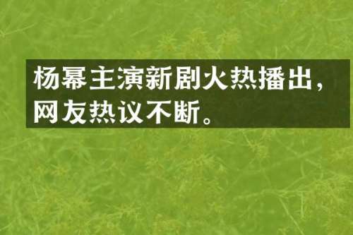 杨幂主演新剧火热播出，网友热议不断。