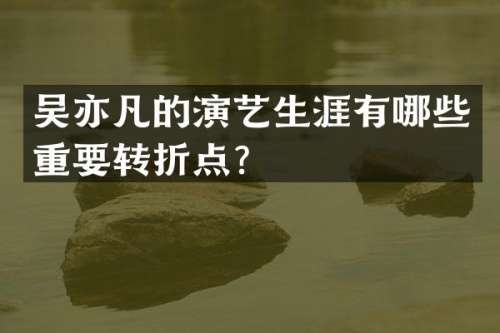 吴亦凡的演艺生涯有哪些重要转折点？