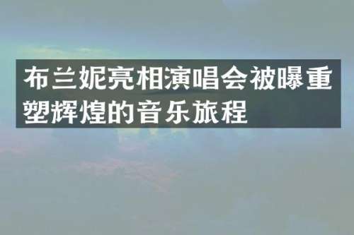 布兰妮亮相演唱会被曝重塑辉煌的音乐旅程