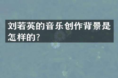 刘若英的音乐创作背景是怎样的？