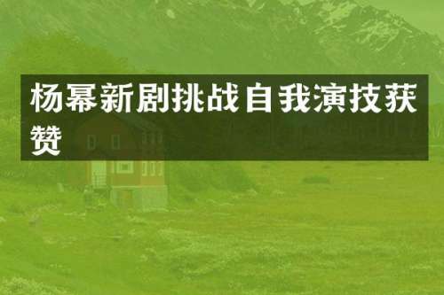 杨幂新剧挑战自我演技获赞