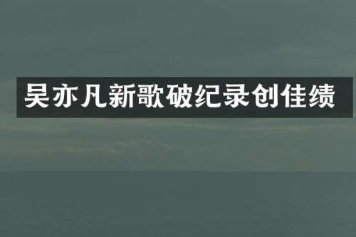 吴亦凡新歌破纪录创佳绩