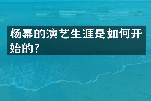 杨幂的演艺生涯是如何开始的？
