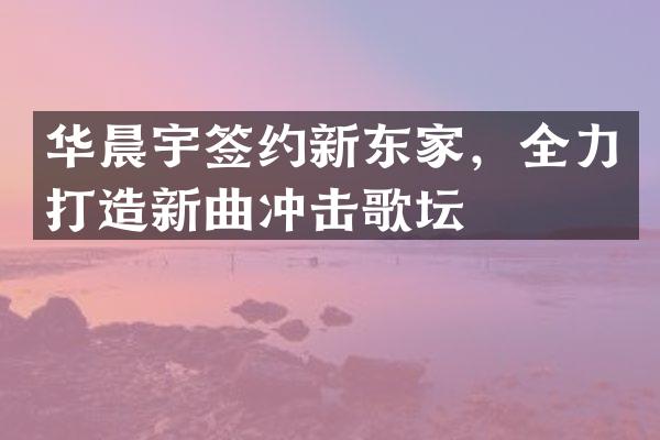 华晨宇签约新东家，全力打造新曲冲击歌坛