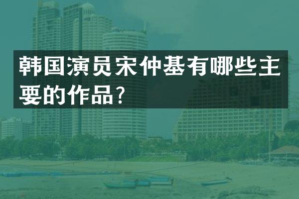 韩国演员宋仲基有哪些主要的作品？