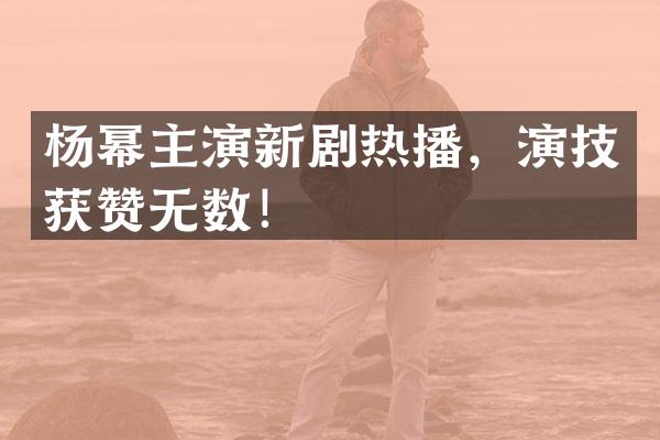 杨幂主演新剧热播,演技获赞无数!