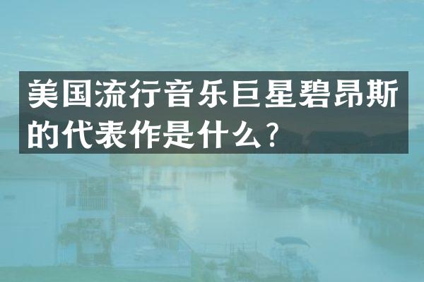 美国流行音乐巨星碧昂斯的代表作是什么？