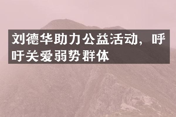 刘德华助力公益活动，呼吁关爱弱势群体