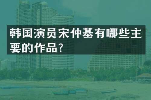 韩国演员宋仲基有哪些主要的作品？