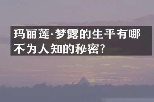 玛丽莲·梦的生平有哪些不为人知的秘密？