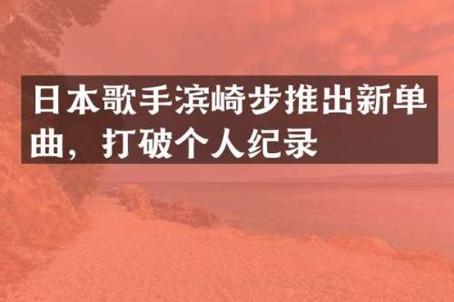 日本歌手滨崎步推出新单曲，打破个人纪录