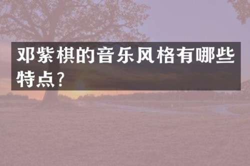 邓紫棋的音乐风格有哪些特点？