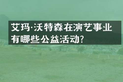 艾玛·沃特森在演艺事业中有哪些公益活动？