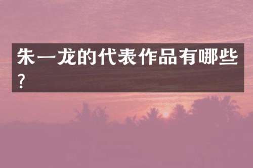 朱一龙的代表作品有哪些？