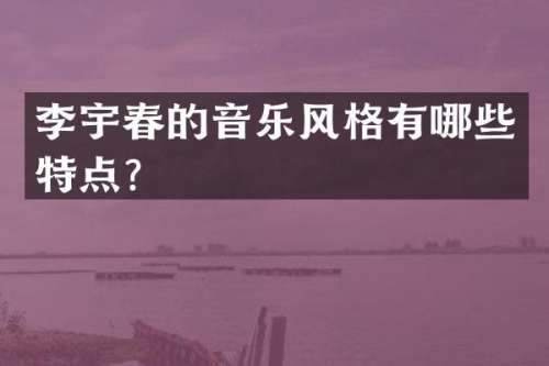 李宇春的音乐风格有哪些特点？