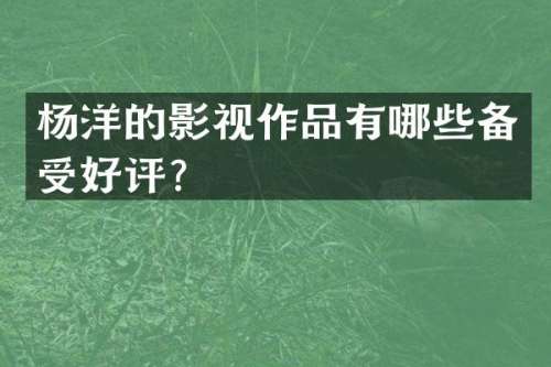 杨洋的影视作品有哪些备受好评？